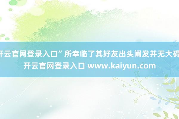 开云官网登录入口”所幸临了其好友出头阐发并无大碍-开云官网登录入口 www.kaiyun.com