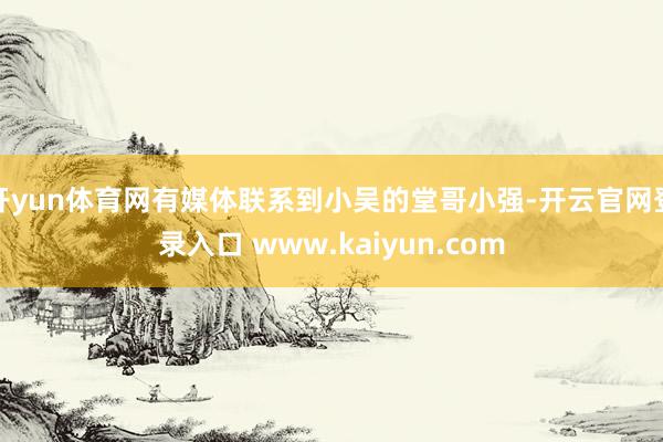 开yun体育网有媒体联系到小吴的堂哥小强-开云官网登录入口 www.kaiyun.com