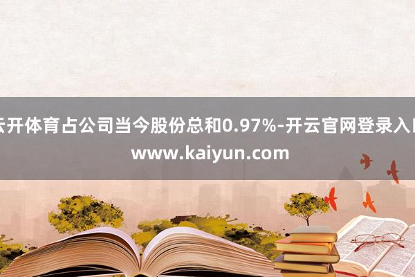 云开体育占公司当今股份总和0.97%-开云官网登录入口 www.kaiyun.com