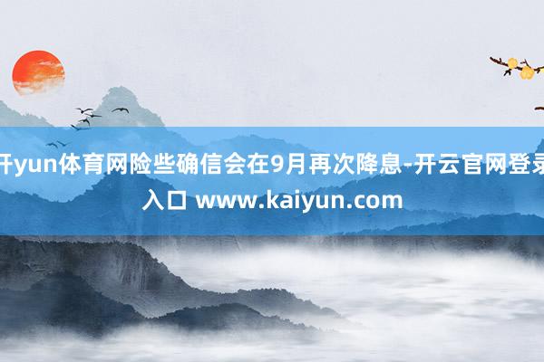 开yun体育网险些确信会在9月再次降息-开云官网登录入口 www.kaiyun.com