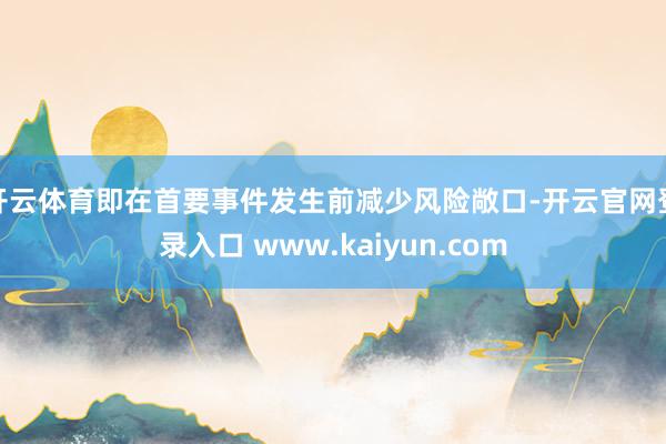 开云体育即在首要事件发生前减少风险敞口-开云官网登录入口 www.kaiyun.com