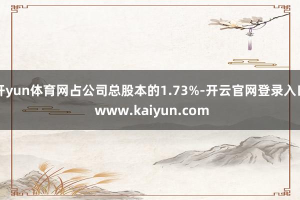 开yun体育网占公司总股本的1.73%-开云官网登录入口 www.kaiyun.com