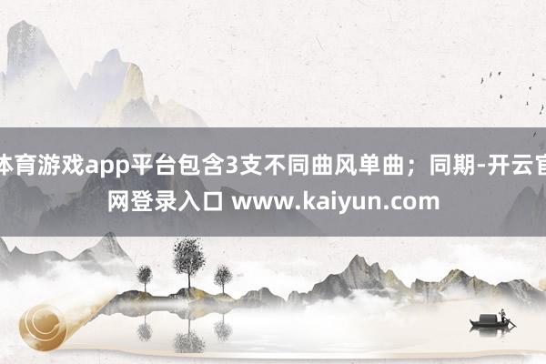 体育游戏app平台包含3支不同曲风单曲；同期-开云官网登录入口 www.kaiyun.com