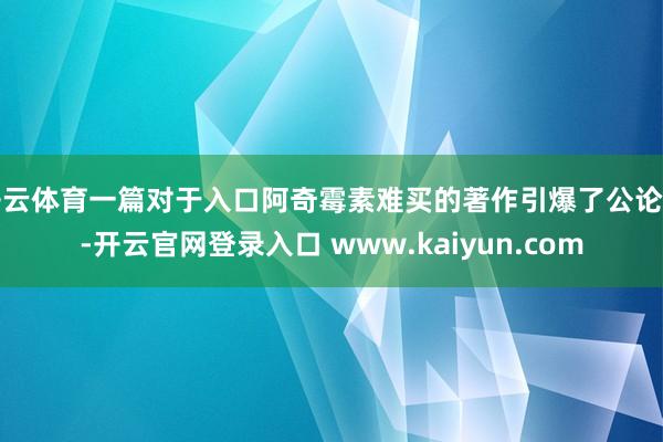 开云体育一篇对于入口阿奇霉素难买的著作引爆了公论场-开云官网登录入口 www.kaiyun.com