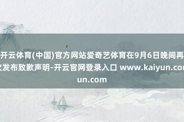 开云体育(中国)官方网站爱奇艺体育在9月6日晚间再次发布致歉声明-开云官网登录入口 www.kaiyun.com