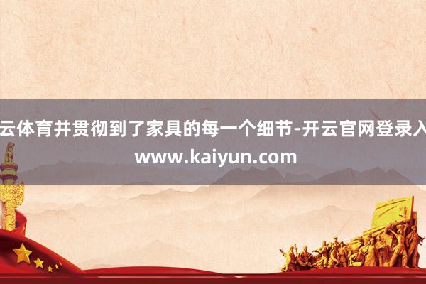 开云体育并贯彻到了家具的每一个细节-开云官网登录入口 www.kaiyun.com