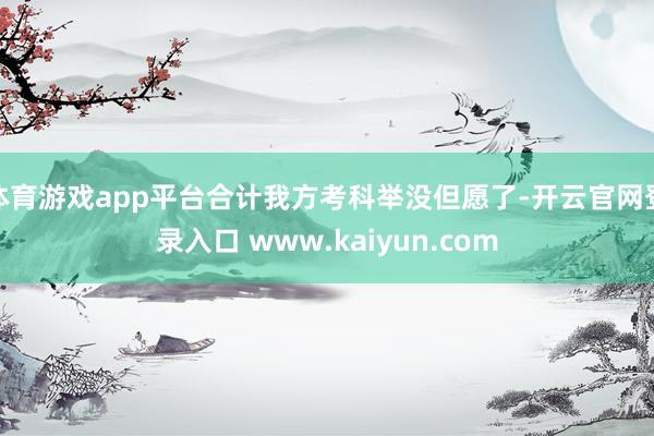 体育游戏app平台合计我方考科举没但愿了-开云官网登录入口 www.kaiyun.com