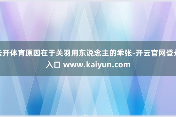 云开体育原因在于关羽用东说念主的乖张-开云官网登录入口 www.kaiyun.com