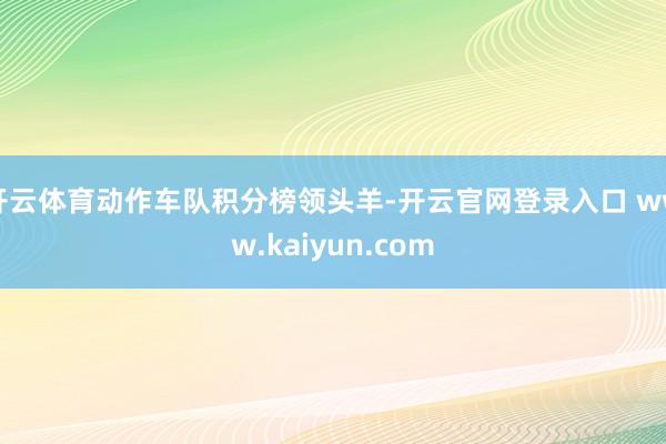 开云体育动作车队积分榜领头羊-开云官网登录入口 www.kaiyun.com