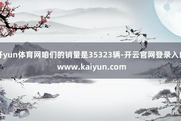 开yun体育网咱们的销量是35323辆-开云官网登录入口 www.kaiyun.com