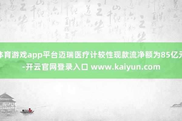 体育游戏app平台迈瑞医疗计较性现款流净额为85亿元-开云官网登录入口 www.kaiyun.com