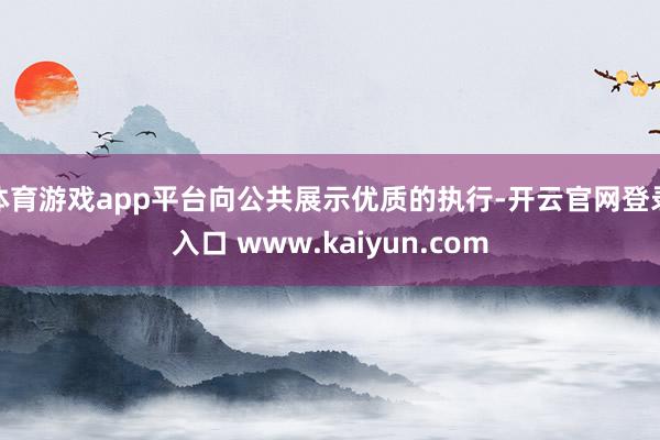 体育游戏app平台向公共展示优质的执行-开云官网登录入口 www.kaiyun.com