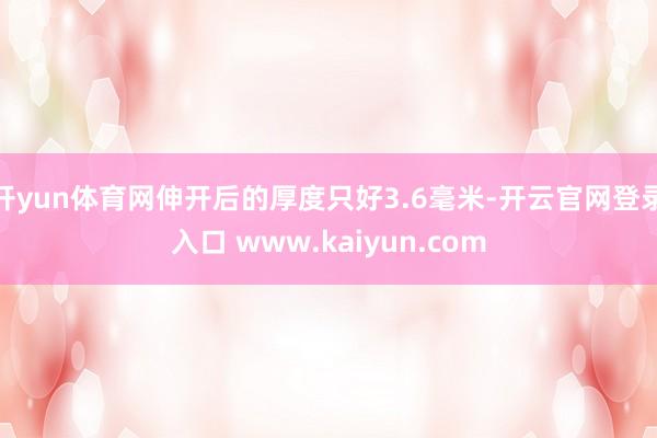 开yun体育网伸开后的厚度只好3.6毫米-开云官网登录入口 www.kaiyun.com