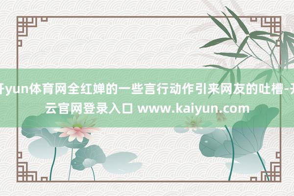 开yun体育网全红婵的一些言行动作引来网友的吐槽-开云官网登录入口 www.kaiyun.com