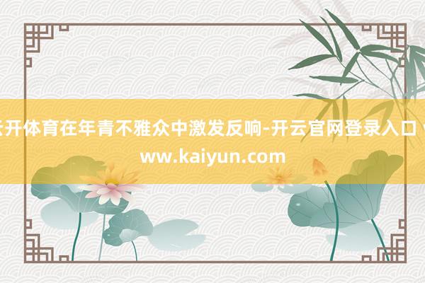 云开体育在年青不雅众中激发反响-开云官网登录入口 www.kaiyun.com