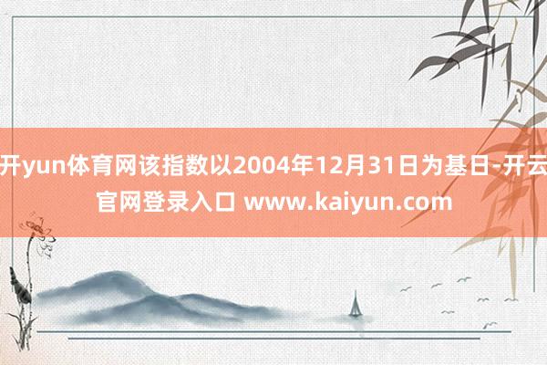 开yun体育网该指数以2004年12月31日为基日-开云官网登录入口 www.kaiyun.com