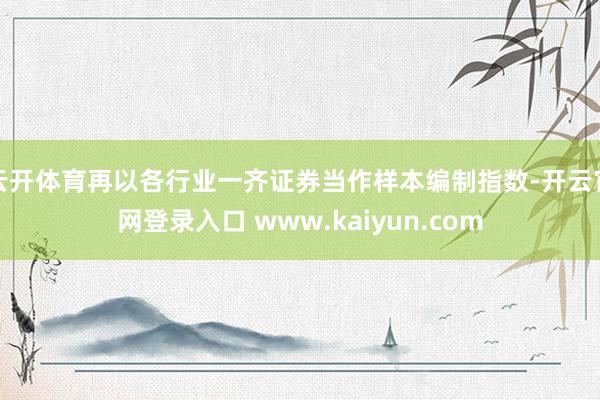 云开体育再以各行业一齐证券当作样本编制指数-开云官网登录入口 www.kaiyun.com