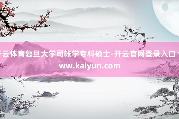 开云体育复旦大学司帐学专科硕士-开云官网登录入口 www.kaiyun.com