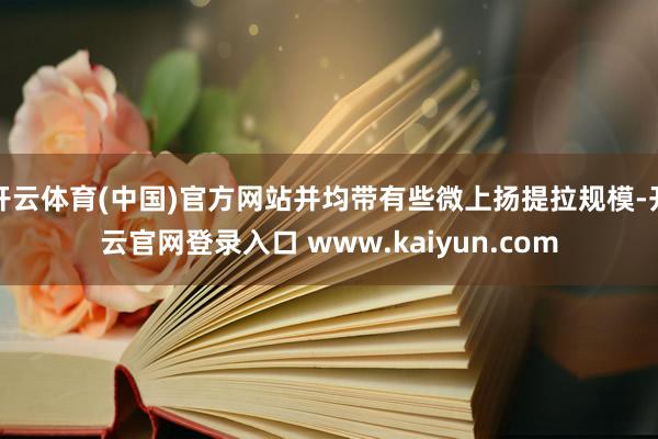 开云体育(中国)官方网站并均带有些微上扬提拉规模-开云官网登录入口 www.kaiyun.com