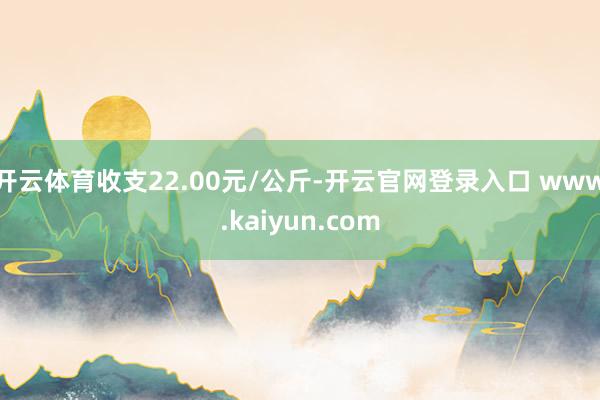 开云体育收支22.00元/公斤-开云官网登录入口 www.kaiyun.com