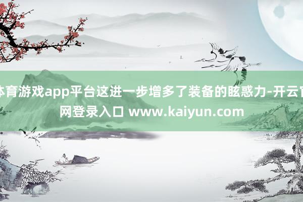 体育游戏app平台这进一步增多了装备的眩惑力-开云官网登录入口 www.kaiyun.com