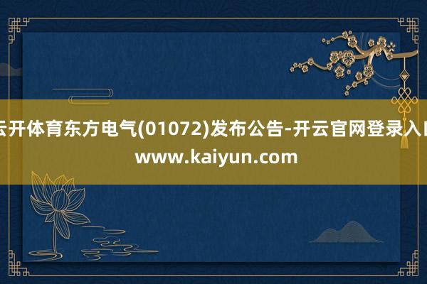 云开体育东方电气(01072)发布公告-开云官网登录入口 www.kaiyun.com