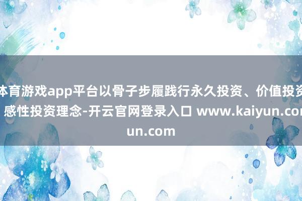 体育游戏app平台以骨子步履践行永久投资、价值投资、感性投资理念-开云官网登录入口 www.kaiyun.com