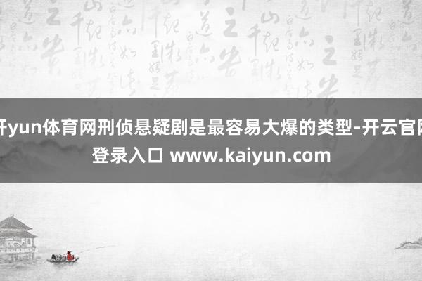 开yun体育网刑侦悬疑剧是最容易大爆的类型-开云官网登录入口 www.kaiyun.com