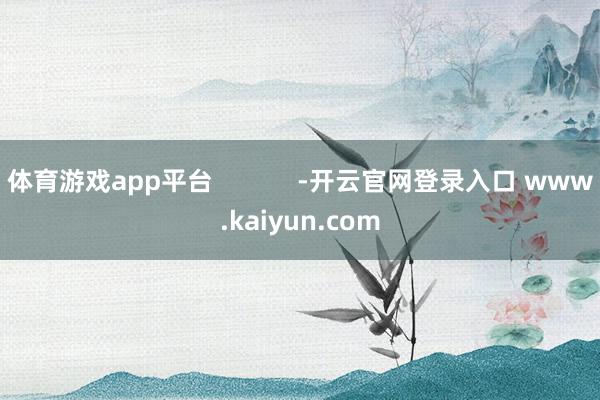 体育游戏app平台            -开云官网登录入口 www.kaiyun.com