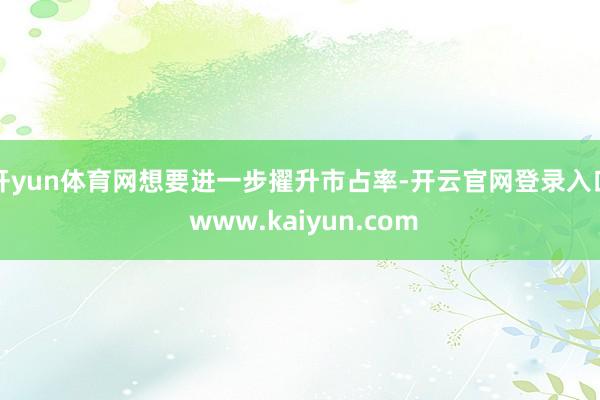 开yun体育网想要进一步擢升市占率-开云官网登录入口 www.kaiyun.com