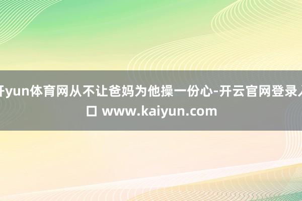 开yun体育网从不让爸妈为他操一份心-开云官网登录入口 www.kaiyun.com