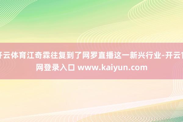 开云体育江奇霖往复到了网罗直播这一新兴行业-开云官网登录入口 www.kaiyun.com