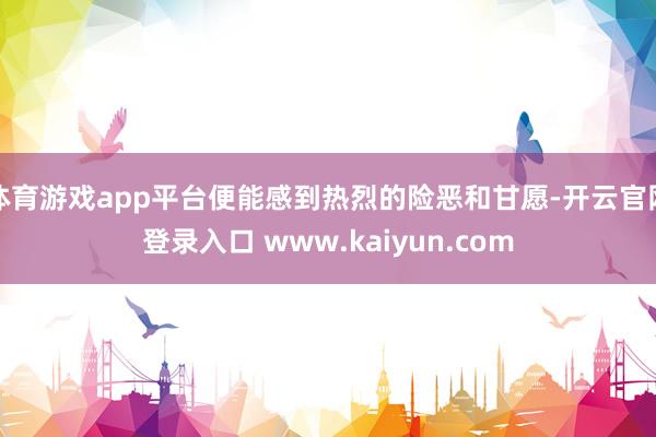 体育游戏app平台便能感到热烈的险恶和甘愿-开云官网登录入口 www.kaiyun.com