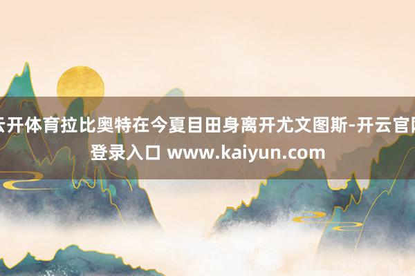 云开体育拉比奥特在今夏目田身离开尤文图斯-开云官网登录入口 www.kaiyun.com