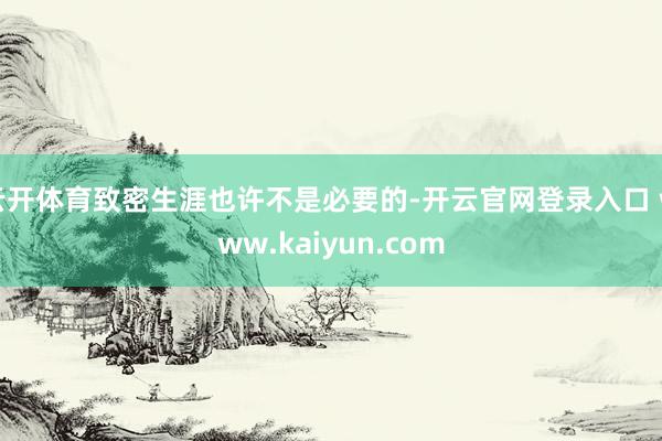 云开体育致密生涯也许不是必要的-开云官网登录入口 www.kaiyun.com