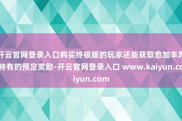 开云官网登录入口购买终极版的玩家还能获取愈加丰厚和特有的预定奖励-开云官网登录入口 www.kaiyun.com