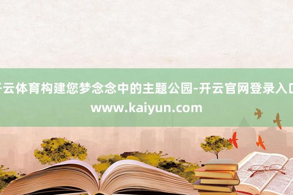 开云体育构建您梦念念中的主题公园-开云官网登录入口 www.kaiyun.com