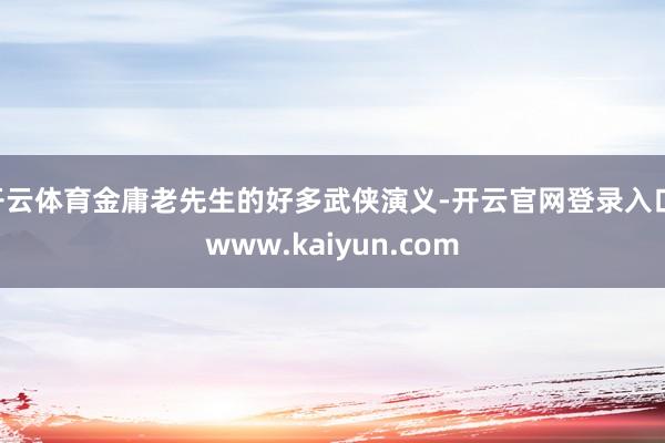 开云体育金庸老先生的好多武侠演义-开云官网登录入口 www.kaiyun.com