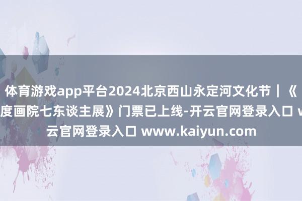 体育游戏app平台2024北京西山永定河文化节｜《志谈-游艺：中国国度画院七东谈主展》门票已上线-开云官网登录入口 www.kaiyun.com