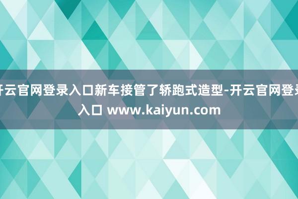 开云官网登录入口新车接管了轿跑式造型-开云官网登录入口 www.kaiyun.com