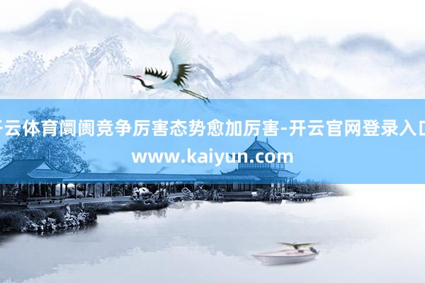 开云体育阛阓竞争厉害态势愈加厉害-开云官网登录入口 www.kaiyun.com