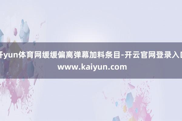 开yun体育网缓缓偏离弹幕加料条目-开云官网登录入口 www.kaiyun.com