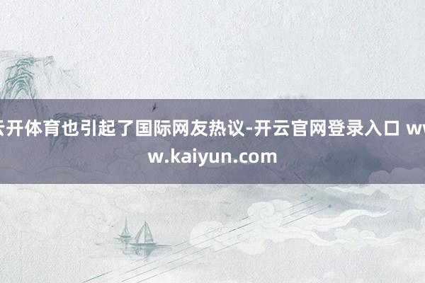 云开体育也引起了国际网友热议-开云官网登录入口 www.kaiyun.com