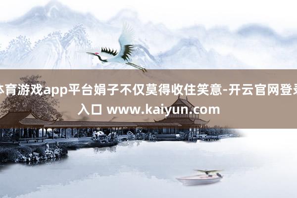 体育游戏app平台娟子不仅莫得收住笑意-开云官网登录入口 www.kaiyun.com