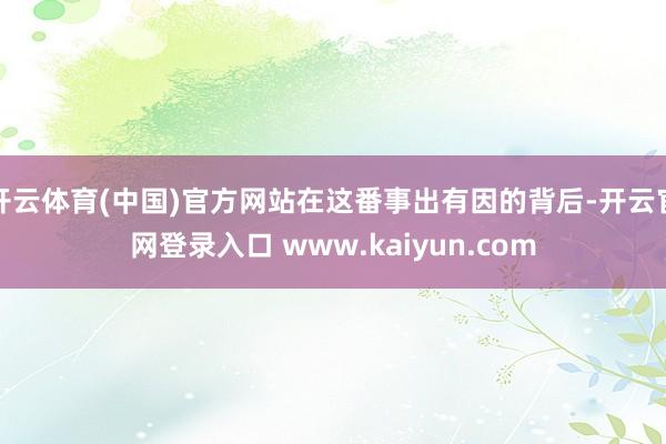 开云体育(中国)官方网站在这番事出有因的背后-开云官网登录入口 www.kaiyun.com