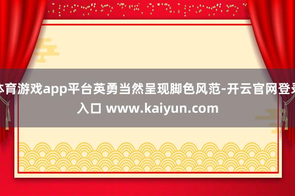 体育游戏app平台英勇当然呈现脚色风范-开云官网登录入口 www.kaiyun.com