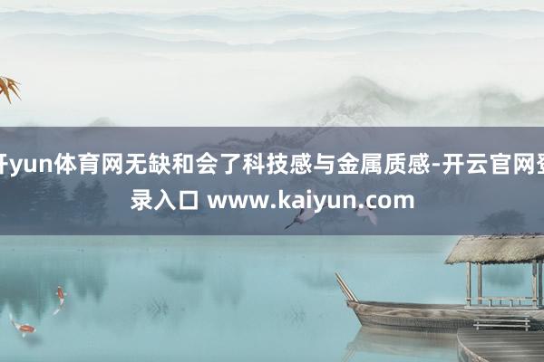 开yun体育网无缺和会了科技感与金属质感-开云官网登录入口 www.kaiyun.com