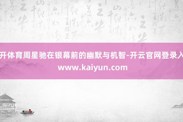 云开体育周星驰在银幕前的幽默与机智-开云官网登录入口 www.kaiyun.com