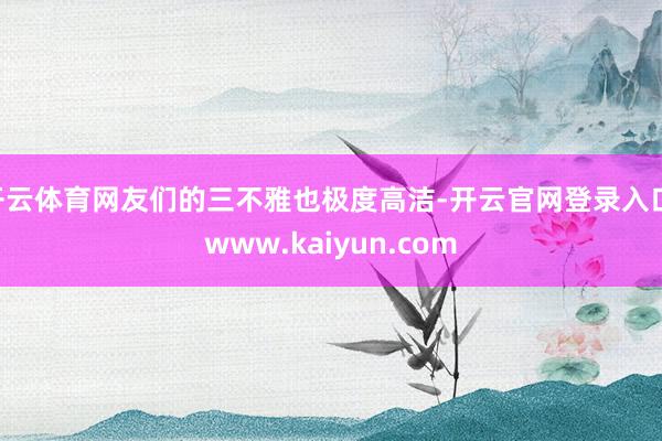 开云体育网友们的三不雅也极度高洁-开云官网登录入口 www.kaiyun.com