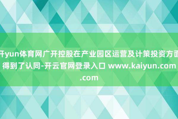 开yun体育网广开控股在产业园区运营及计策投资方面得到了认同-开云官网登录入口 www.kaiyun.com